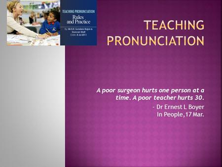 A poor surgeon hurts one person at a time. A poor teacher hurts 30. - Dr Ernest L Boyer In People,17 Mar.