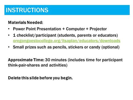 INSTRUCTIONS Materials Needed: Power Point Presentation + Computer + Projector 1 checklist/participant (students, parents or educators) oregongoestocollege.org/itsaplan/educators/downloads.