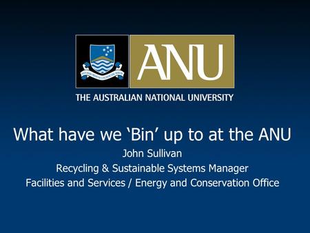 What have we ‘Bin’ up to at the ANU John Sullivan Recycling & Sustainable Systems Manager Facilities and Services / Energy and Conservation Office.