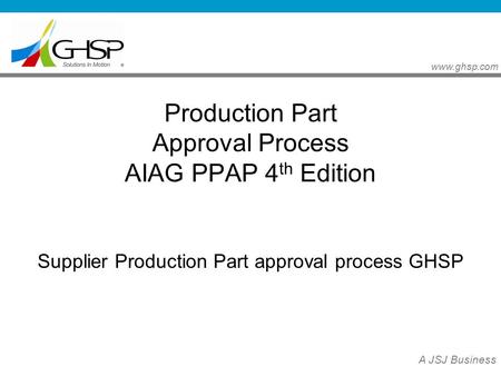 Www.ghsp.com A JSJ Business Production Part Approval Process AIAG PPAP 4 th Edition Supplier Production Part approval process GHSP.