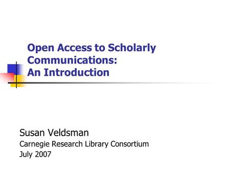 Open Access to Scholarly Communications: An Introduction Susan Veldsman Carnegie Research Library Consortium July 2007.