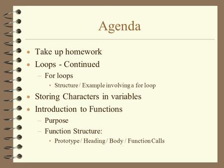 Agenda  Take up homework  Loops - Continued –For loops Structure / Example involving a for loop  Storing Characters in variables  Introduction to Functions.