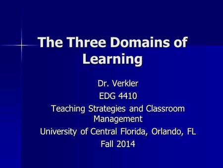 The Three Domains of Learning Dr. Verkler EDG 4410 Teaching Strategies and Classroom Management University of Central Florida, Orlando, FL Fall 2014.