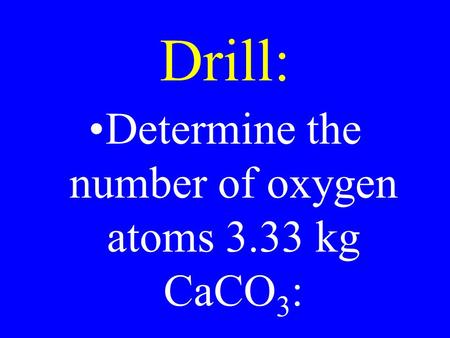 Drill: Determine the number of oxygen atoms 3.33 kg CaCO 3 :