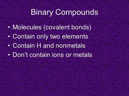 Binary Compounds Molecules (covalent bonds) Contain only two elements Contain H and nonmetals Don’t contain ions or metals.