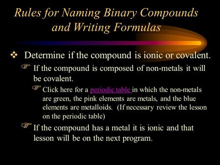 Rules for Naming Binary Compounds and Writing Formulas  Determine if the compound is ionic or covalent.  If the compound is composed of non-metals it.