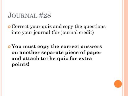 J OURNAL #28 Correct your quiz and copy the questions into your journal (for journal credit) You must copy the correct answers on another separate piece.