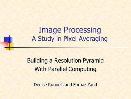 Image Processing A Study in Pixel Averaging Building a Resolution Pyramid With Parallel Computing Denise Runnels and Farnaz Zand.