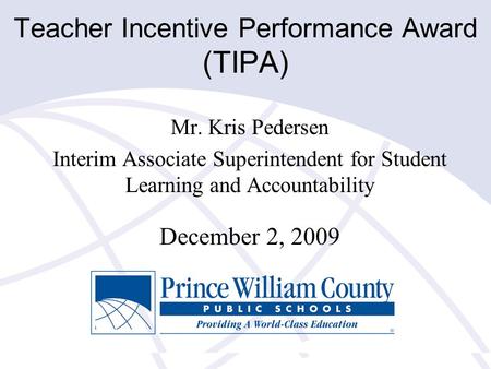 Teacher Incentive Performance Award (TIPA) Mr. Kris Pedersen Interim Associate Superintendent for Student Learning and Accountability December 2, 2009.