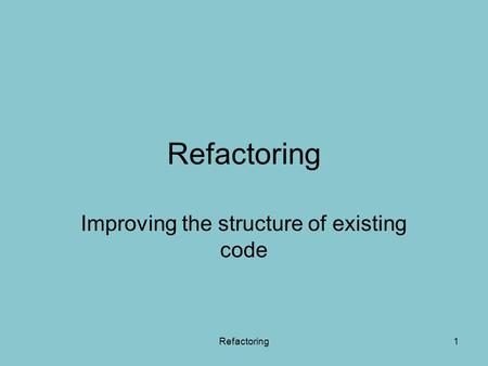 Refactoring1 Improving the structure of existing code.