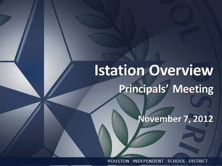 Istation Overview Principals’ Meeting November 7, 2012 HOUSTON INDEPENDENT SCHOOL DISTRICT.