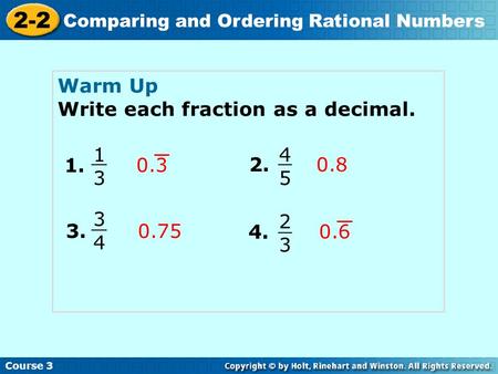 Course 3 2-2 Comparing and Ordering Rational Numbers Warm Up Write each fraction as a decimal. 1. 1313 0.3 2. 4545 3. 4. 0.8 0.75 3434 2323 0.6.