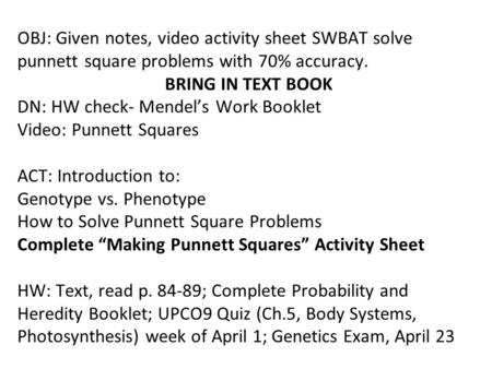 OBJ: Given notes, video activity sheet SWBAT solve punnett square problems with 70% accuracy.	 			BRING IN TEXT BOOK DN: HW check- Mendel’s Work Booklet.