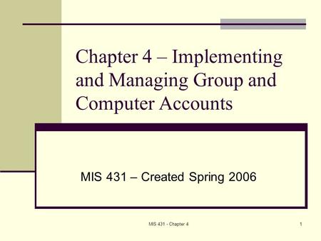 MIS 431 - Chapter 41 Chapter 4 – Implementing and Managing Group and Computer Accounts MIS 431 – Created Spring 2006.