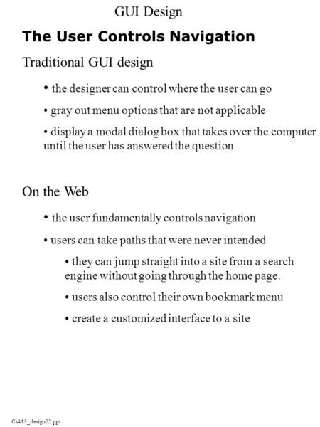 Cs413_design02.ppt GUI Design The User Controls Navigation Traditional GUI design the designer can control where the user can go gray out menu options.