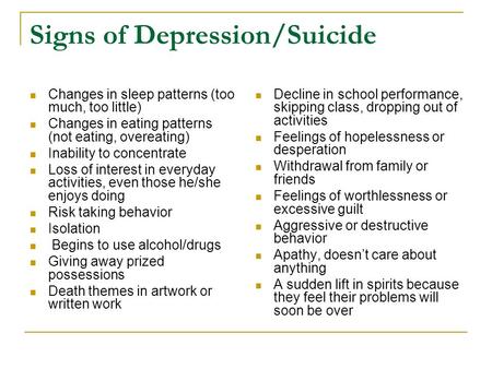 Signs of Depression/Suicide Changes in sleep patterns (too much, too little) Changes in eating patterns (not eating, overeating) Inability to concentrate.