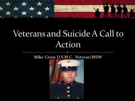 Mike Crum U.S.M.C. Veteran/MSW. We will be discussing difficult topics, feel free to leave the room at anytime Notice the use of language Died by Suicide/NO.