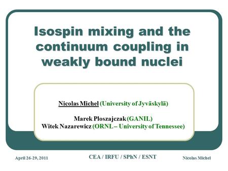 Nicolas Michel CEA / IRFU / SPhN / ESNT April 26-29, 2011 Isospin mixing and the continuum coupling in weakly bound nuclei Nicolas Michel (University of.