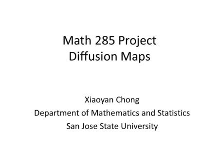 Math 285 Project Diffusion Maps Xiaoyan Chong Department of Mathematics and Statistics San Jose State University.