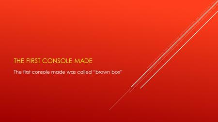 THE FIRST CONSOLE MADE The first console made was called “brown box”