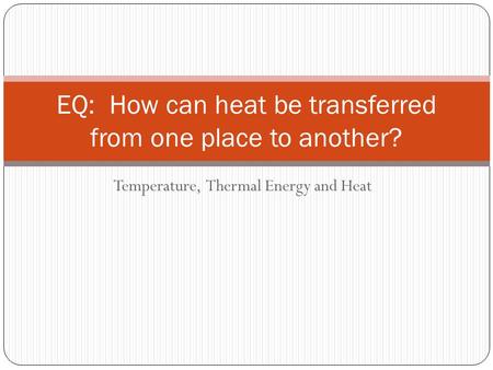 Temperature, Thermal Energy and Heat EQ: How can heat be transferred from one place to another?