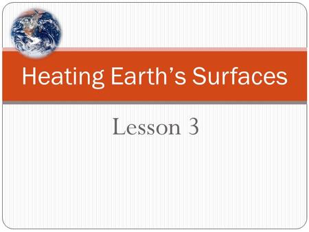 Lesson 3 Heating Earth’s Surfaces. How would you set up a model to study the heating of the Earth’s surfaces? Setting up a Model: