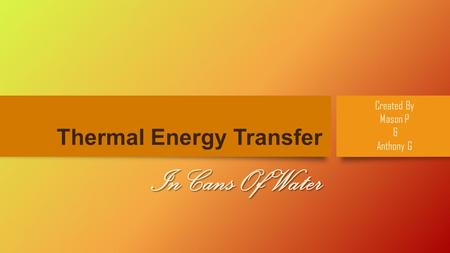 Thermal Energy Transfer In Cans Of Water Created By Mason P & Anthony G.