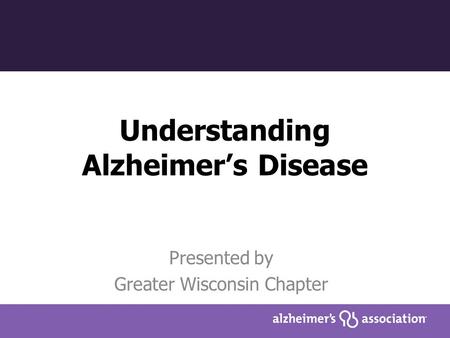 Understanding Alzheimer’s Disease Presented by Greater Wisconsin Chapter.