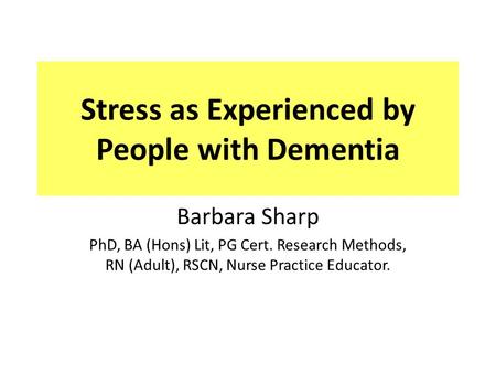 Stress as Experienced by People with Dementia Barbara Sharp PhD, BA (Hons) Lit, PG Cert. Research Methods, RN (Adult), RSCN, Nurse Practice Educator.