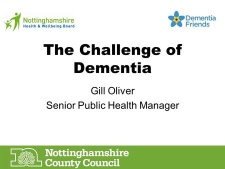 The Challenge of Dementia Gill Oliver Senior Public Health Manager.