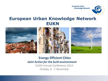 Energy Efficient Cities Joint Action for the built environment EUKN Annual Conference 2013 Oradea, 6 - 7 November European Urban Knowledge Network EUKN.