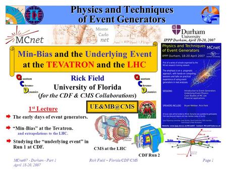 MCnet07 - Durham - Part 1 April 18-20, 2007 Rick Field – Florida/CDF/CMSPage 1 Physics and Techniques of Event Generators Rick Field University of Florida.