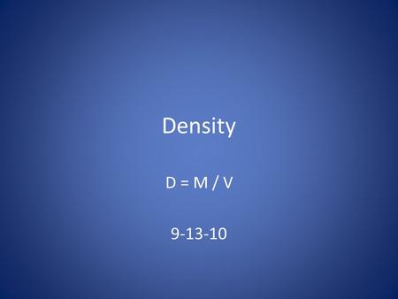 Density D = M / V 9-13-10. What is Density? Density – the amount of matter (mass) in an object per unit of volume In other words: How much stuff is packed.