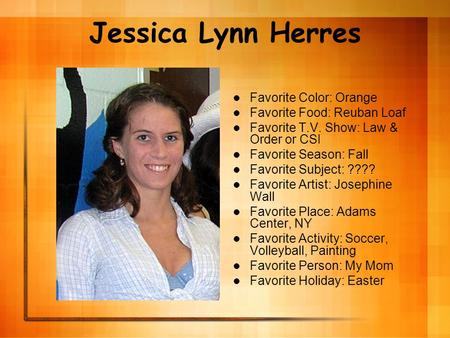 Jessica Lynn Herres Favorite Color: Orange Favorite Food: Reuban Loaf Favorite T.V. Show: Law & Order or CSI Favorite Season: Fall Favorite Subject: ????