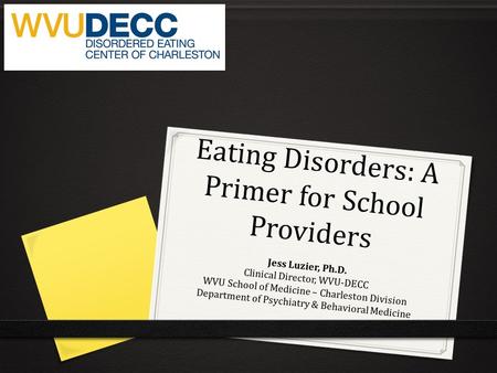 Eating Disorders: A Primer for School Providers Jess Luzier, Ph.D. Clinical Director, WVU-DECC WVU School of Medicine – Charleston Division Department.