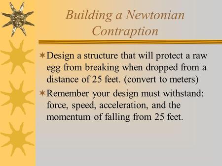 Building a Newtonian Contraption  Design a structure that will protect a raw egg from breaking when dropped from a distance of 25 feet. (convert to meters)