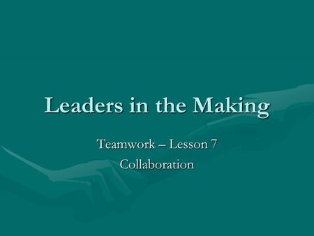 Leaders in the Making Teamwork – Lesson 7 Collaboration.