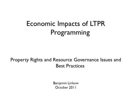 Economic Impacts of LTPR Programming Property Rights and Resource Governance Issues and Best Practices Benjamin Linkow October 2011.