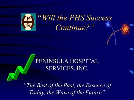 “Will the PHS Success Continue?” PENINSULA HOSPITAL SERVICES, INC. “The Best of the Past, the Essence of Today, the Wave of the Future”