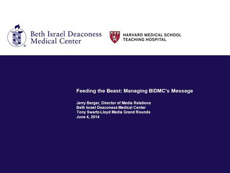 Feeding the Beast: Managing BIDMC’s Message Jerry Berger, Director of Media Relations Beth Israel Deaconess Medical Center Tony Swartz-Lloyd Media Grand.