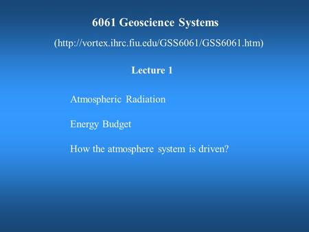 6061 Geoscience Systems (http://vortex.ihrc.fiu.edu/GSS6061/GSS6061.htm) Atmospheric Radiation Energy Budget How the atmosphere system is driven? Lecture.