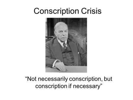 Conscription Crisis “Not necessarily conscription, but conscription if necessary”