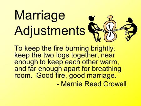 Marriage Adjustments To keep the fire burning brightly, keep the two logs together, near enough to keep each other warm, and far enough apart for breathing.