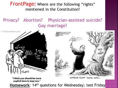 Homework: 14 th questions for Wednesday; test Friday FrontPage: Where are the following “rights” mentioned in the Constitution? Privacy? Abortion? Physician-assisted.