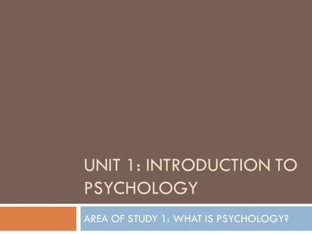 UNIT 1: INTRODUCTION TO PSYCHOLOGY AREA OF STUDY 1: WHAT IS PSYCHOLOGY?