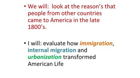 We will: look at the reason’s that people from other countries came to America in the late 1800’s. I will: evaluate how immigration, internal migration.