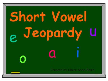 Created by Claire Anne Baird Short Vowel Jeopardy a e i o u.