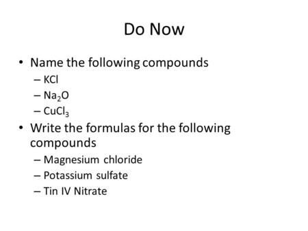 Do Now Name the following compounds – KCl – Na 2 O – CuCl 3 Write the formulas for the following compounds – Magnesium chloride – Potassium sulfate – Tin.