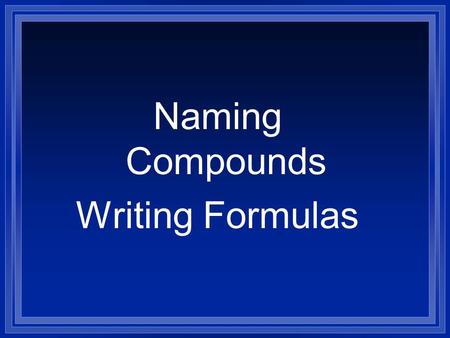 Naming Compounds Writing Formulas. Systematic Naming l There are too many compounds to remember the names of them all. l Compound is made of two or more.