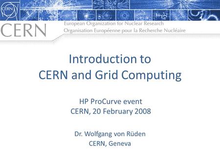 Introduction to CERN and Grid Computing Dr. Wolfgang von Rüden CERN, Geneva HP ProCurve event CERN, 20 February 2008.